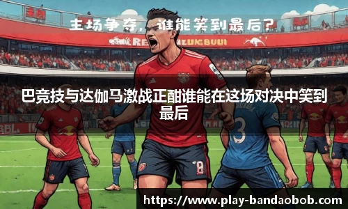 巴竞技与达伽马激战正酣谁能在这场对决中笑到最后