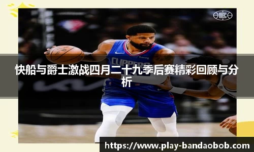 快船与爵士激战四月二十九季后赛精彩回顾与分析